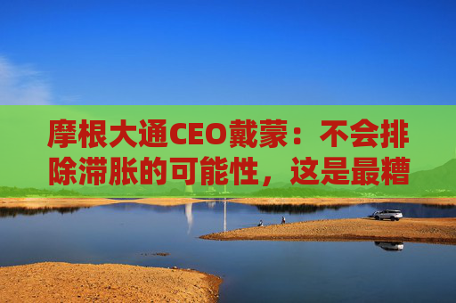 摩根大通CEO戴蒙：不会排除滞胀的可能性，这是最糟糕的结果