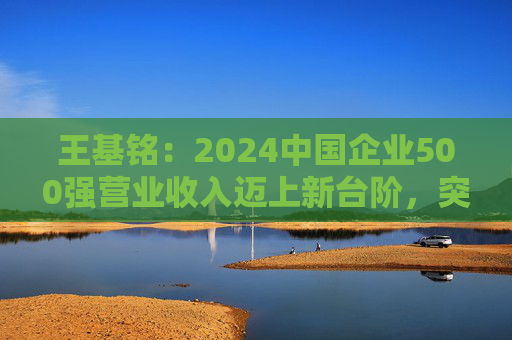 王基铭：2024中国企业500强营业收入迈上新台阶，突破110万亿元大关