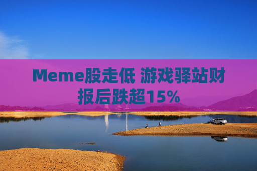 Meme股走低 游戏驿站财报后跌超15%