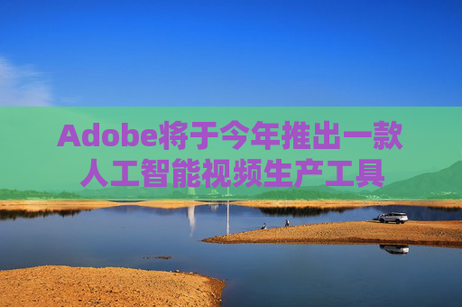 Adobe将于今年推出一款人工智能视频生产工具