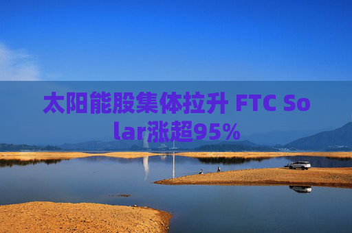 太阳能股集体拉升 FTC Solar涨超95%