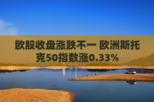 欧股收盘涨跌不一 欧洲斯托克50指数涨0.33%