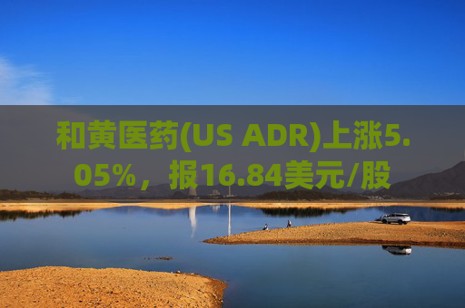 和黄医药(US ADR)上涨5.05%，报16.84美元/股