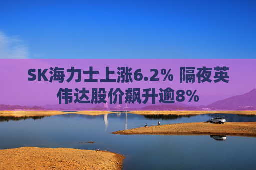 SK海力士上涨6.2% 隔夜英伟达股价飙升逾8%