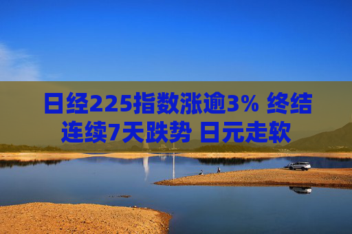 日经225指数涨逾3% 终结连续7天跌势 日元走软