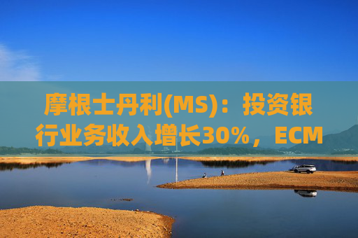 摩根士丹利(MS)：投资银行业务收入增长30%，ECM增长80%