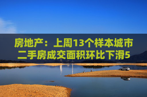 房地产：上周13个样本城市二手房成交面积环比下滑5.8%，同比增长1.7%