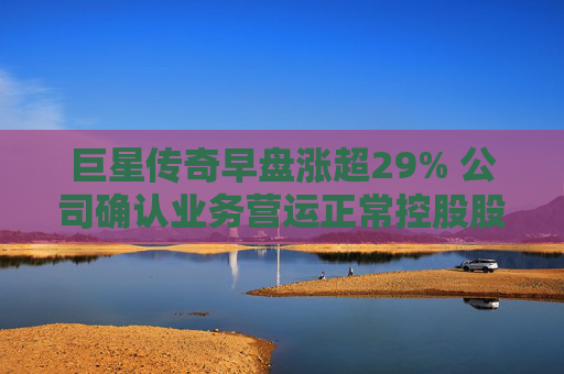 巨星传奇早盘涨超29% 公司确认业务营运正常控股股东股权并无变动