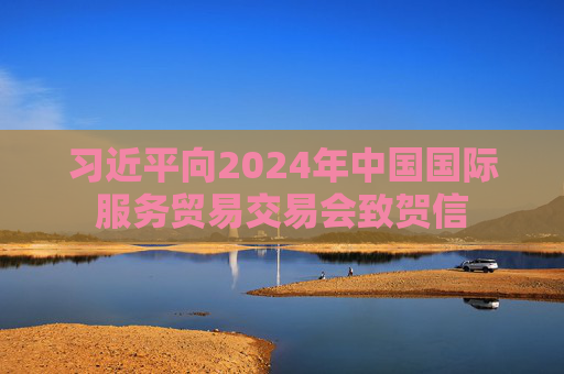 习近平向2024年中国国际服务贸易交易会致贺信