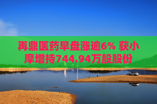 再鼎医药早盘涨逾6% 获小摩增持744.94万股股份