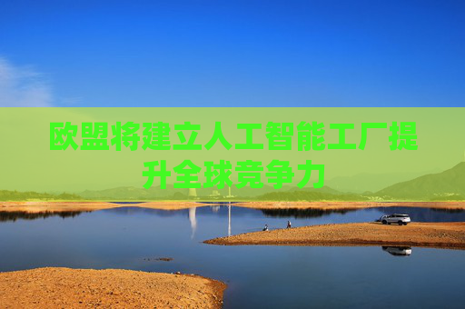 欧盟将建立人工智能工厂提升全球竞争力