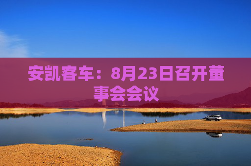 安凯客车：8月23日召开董事会会议