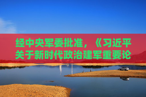 经中央军委批准，《习近平关于新时代政治建军重要论述选编》印发全军