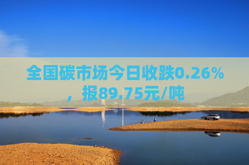 全国碳市场今日收跌0.26%，报89.75元/吨