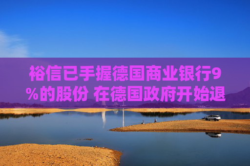 裕信已手握德国商业银行9%的股份 在德国政府开始退出之际采取行动