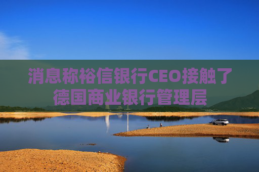 消息称裕信银行CEO接触了德国商业银行管理层