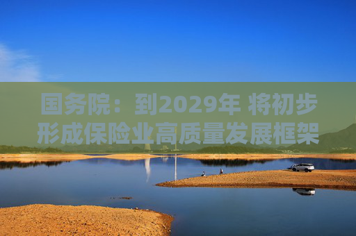 国务院：到2029年 将初步形成保险业高质量发展框架