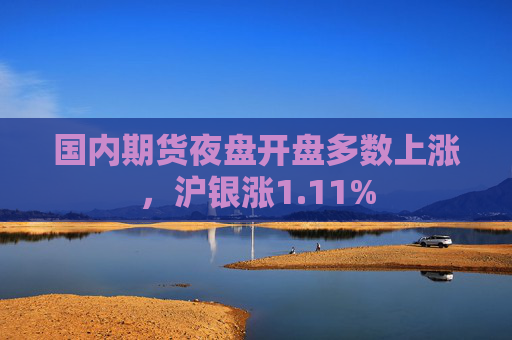 国内期货夜盘开盘多数上涨，沪银涨1.11%