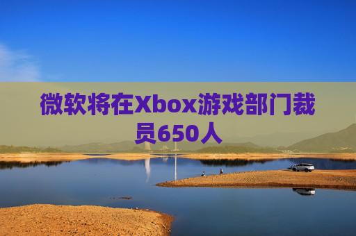 微软将在Xbox游戏部门裁员650人