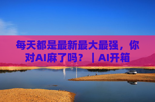 每天都是最新最大最强，你对AI麻了吗？｜AI开箱