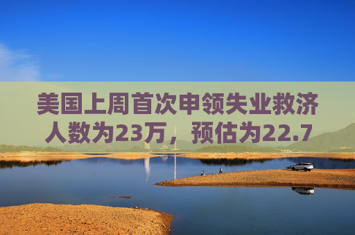 美国上周首次申领失业救济人数为23万，预估为22.7万