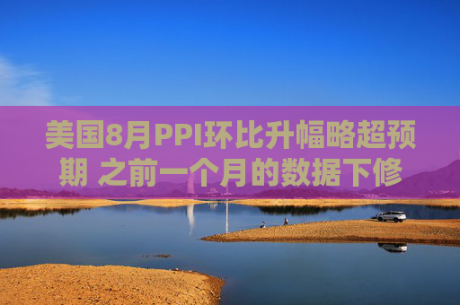 美国8月PPI环比升幅略超预期 之前一个月的数据下修