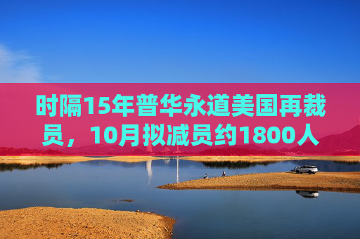 时隔15年普华永道美国再裁员，10月拟减员约1800人