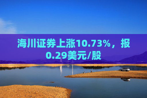 海川证券上涨10.73%，报0.29美元/股