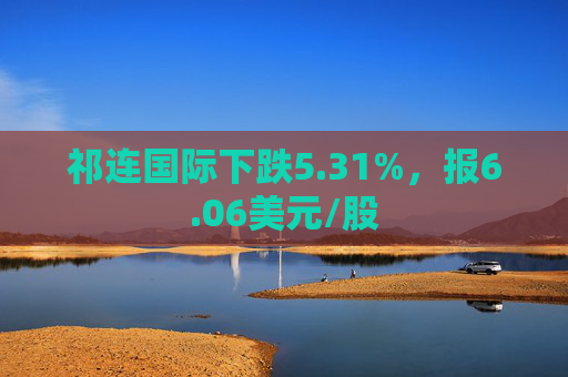 祁连国际下跌5.31%，报6.06美元/股