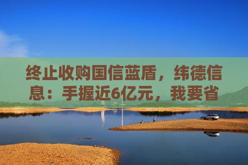 终止收购国信蓝盾，纬德信息：手握近6亿元，我要省着花！