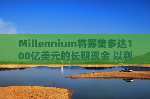 Millennium将筹集多达100亿美元的长期现金 以利留住及吸引人才