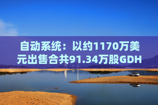 自动系统：以约1170万美元出售合共91.34万股GDH股份