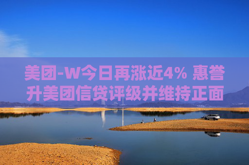 美团-W今日再涨近4% 惠誉升美团信贷评级并维持正面展望