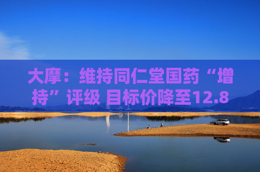 大摩：维持同仁堂国药“增持”评级 目标价降至12.8港元