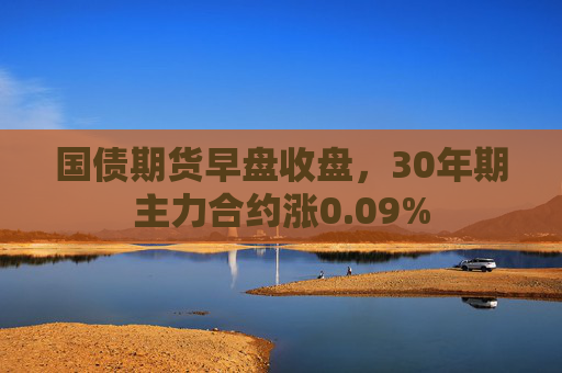 国债期货早盘收盘，30年期主力合约涨0.09%