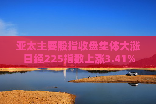 亚太主要股指收盘集体大涨 日经225指数上涨3.41%