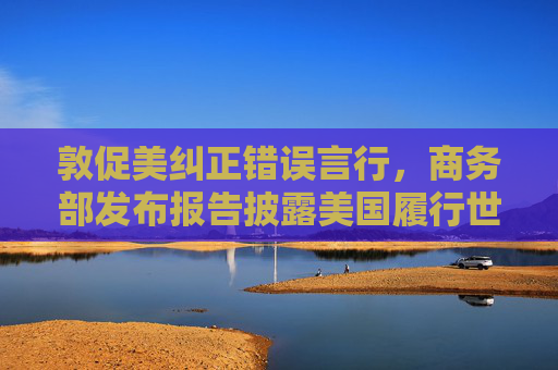 敦促美纠正错误言行，商务部发布报告披露美国履行世贸组织规则义务情况