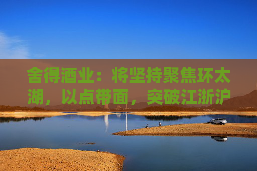 舍得酒业：将坚持聚焦环太湖，以点带面，突破江浙沪为主的华东市场