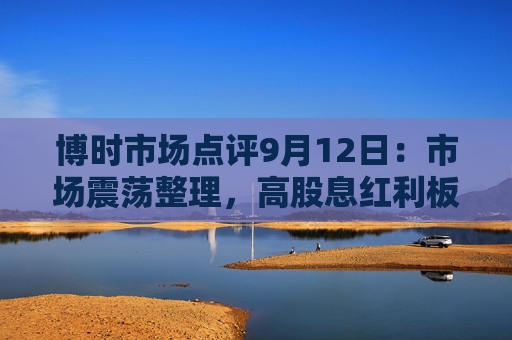 博时市场点评9月12日：市场震荡整理，高股息红利板块走强