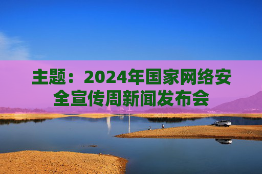 主题：2024年国家网络安全宣传周新闻发布会