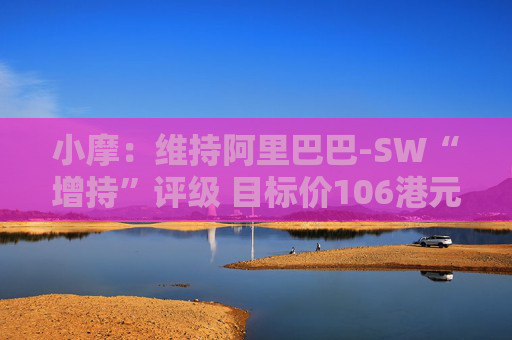 小摩：维持阿里巴巴-SW“增持”评级 目标价106港元