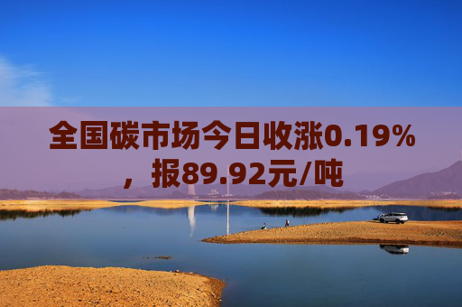 全国碳市场今日收涨0.19%，报89.92元/吨