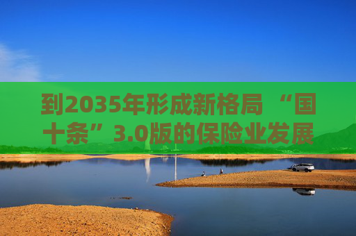 到2035年形成新格局 “国十条”3.0版的保险业发展线路图来了