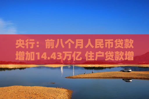 央行：前八个月人民币贷款增加14.43万亿 住户贷款增加1.44万亿