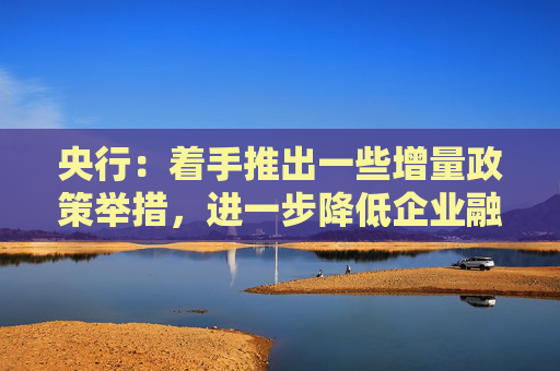 央行：着手推出一些增量政策举措，进一步降低企业融资和居民信贷成本