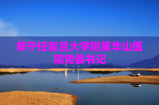 郑宁任复旦大学附属华山医院党委书记