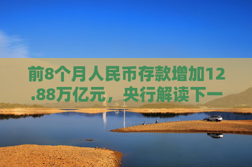 前8个月人民币存款增加12.88万亿元，央行解读下一步货币政策具体举措