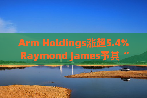 Arm Holdings涨超5.4% Raymond James予其“跑赢大盘”评级