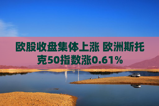 欧股收盘集体上涨 欧洲斯托克50指数涨0.61%