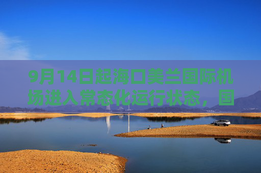 9月14日起海口美兰国际机场进入常态化运行状态，国内航班将全面恢复